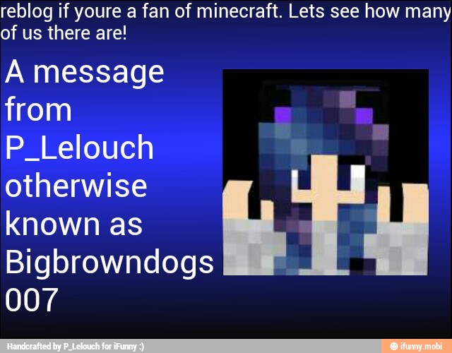 reblog if youre a fan of minecraft. Lets see how many
of us there are!
A message
from
P_Lelouch
otherwise
known as
007