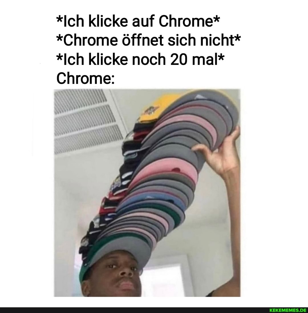 *Ich klicke auf Chrome*
*Chrome öffnet sich nicht*
*Ich klicke noch 20 mal*
Chrome:
NL