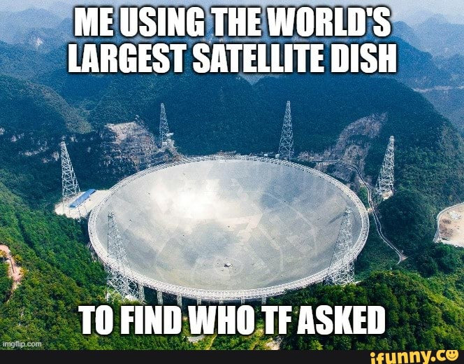 Me Using The World S Largest Satellite Dish To Find Who Tf Asked Ifunny