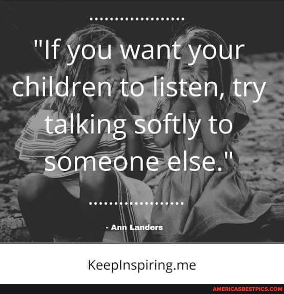 "If you want your children to listen, try talking softly to someone else."
ann
Keepinspiring.me