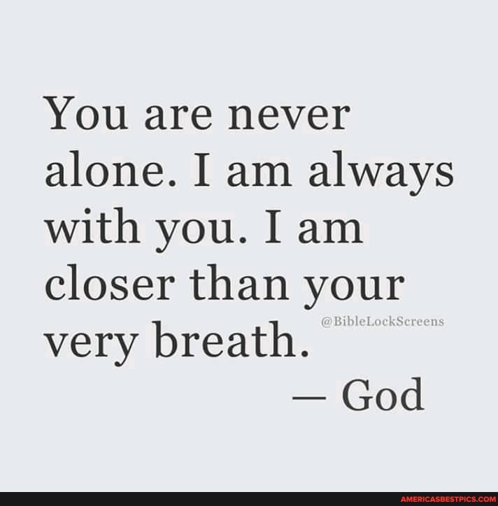 You are never alone. I am always with you. I am closer than your very breath.
- God