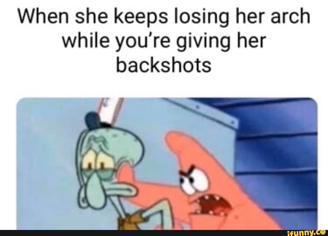 When she keeps losing her arch while youre giving her backshots - iFunny