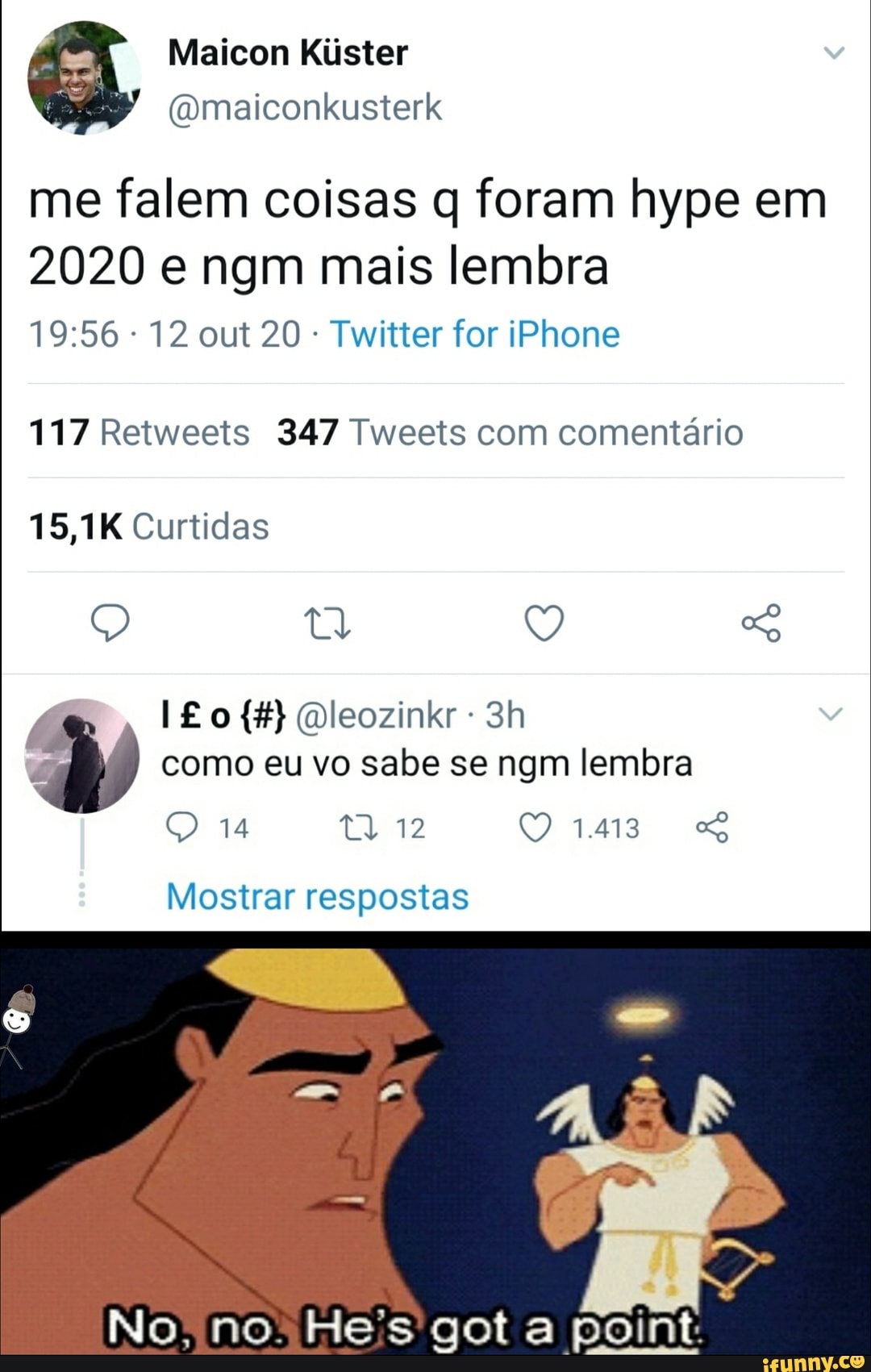 me falem coisas q foram hype em
2020 e ngm mais lembra
12 out 20 Twitter for iPhone
117 Retweets 347 Tweets com comentário
15,1K Curtidas
Q Q Qleozinkr como eu vo sabe se ngm lembra
14 12 QQasas
Mostrar respostas
No, no He's got a point.