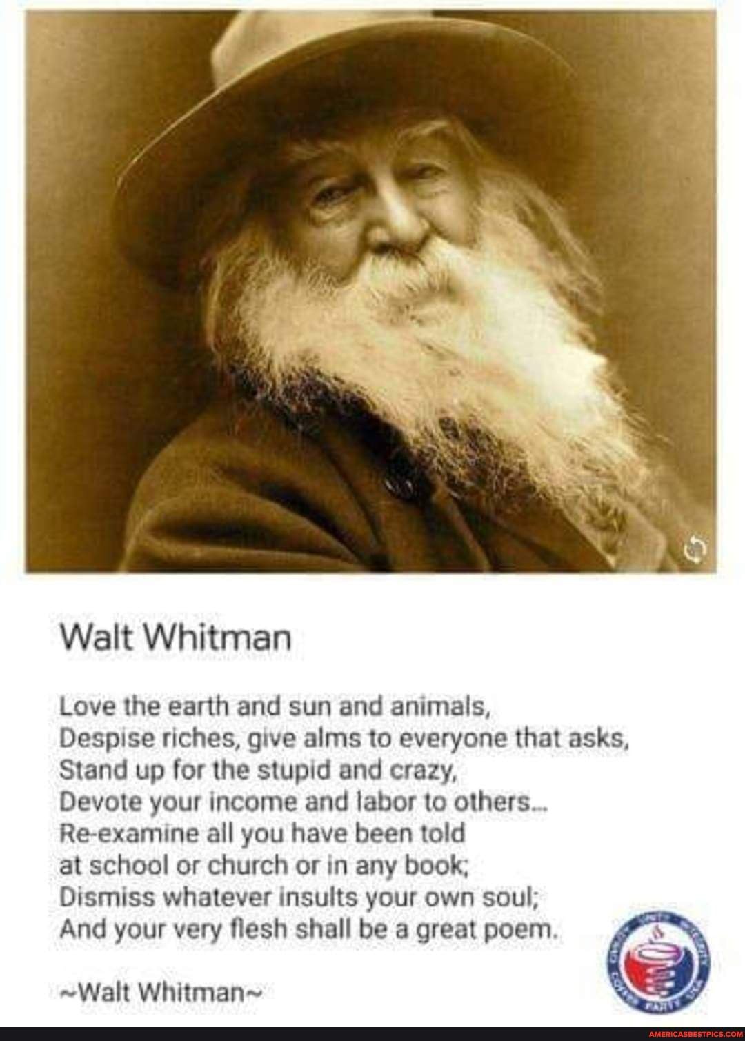 Walt Whitman Love the earth and sun and animals, Despise riches, give alms  to everyone that