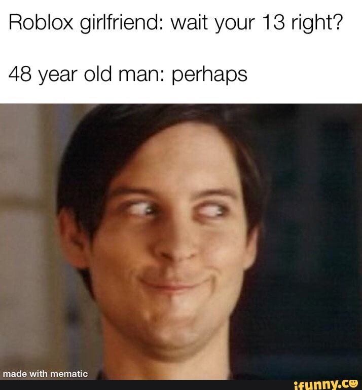 Roblox Girlfriend Wait Your 13 Right 48 Year Old Man Perhaps Ifunny - roblox girlfriend your 13 right