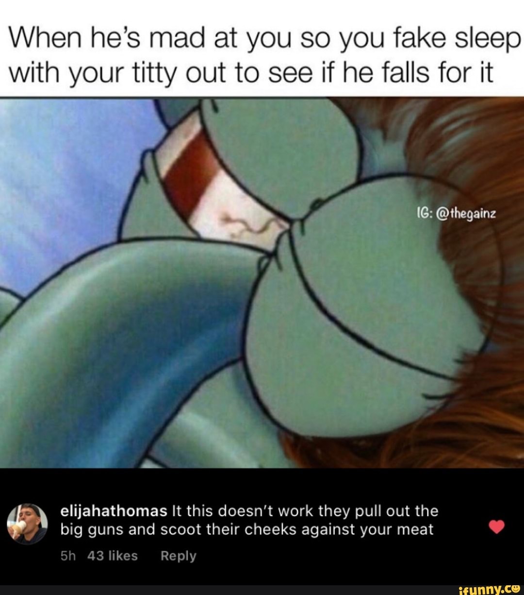When he's mad at you so you fake sleep
with your titty out to see if he falls for it
A elijahathomas It this doesn't work they pull out the