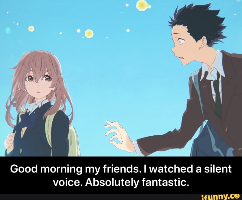 Good morning my friends. I watched a silent voice. Absolutely fantastic