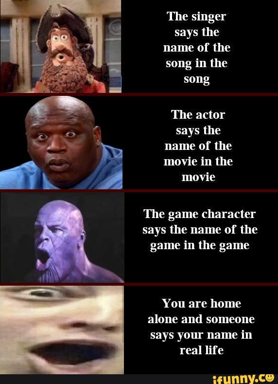 The singer
says the
name of the
song in the
song
The actor
says the
name of the
movie in the
The game character
says the name of the
game in the game
You are home
alone and someone
in