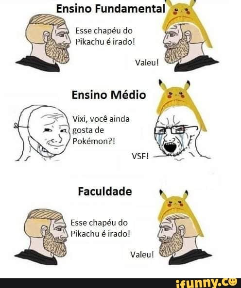 Ensino Fundamental
Esse chapéu do
Pikachu é irado!
Valeu!
Ensino Médio
Vixi, você ainda lgostade
) Pokémon?!
Faculdade
Esse chapéu do
Pikachu é irado!
Valeu!