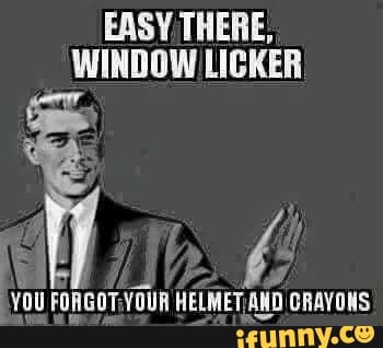 EASY THERE, WINDOW LICKER YOU HELMETI AND ORAVONS - iFunny