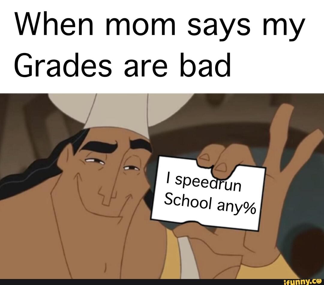 When mom says my
Grades are bad
School
any%