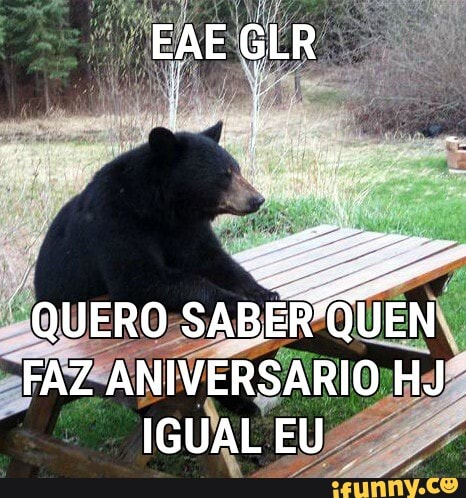EAE GLR
"QUERO sABERÓUEN FAZ ANIVERSARIO HJ IGUAL EU
