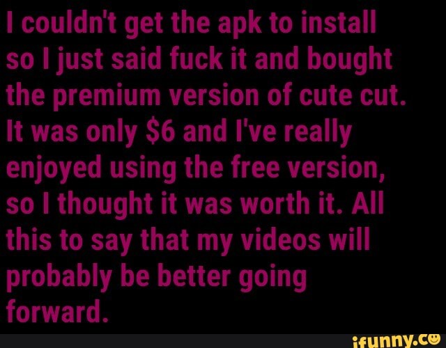 couldn't get the apk to install so I just said fuck it and bought the premium version of cute cut.
It was only $6 and I've really enjoyed using the free version, so I thought it was worth it. All this to say that my videos will probably be better going forward.