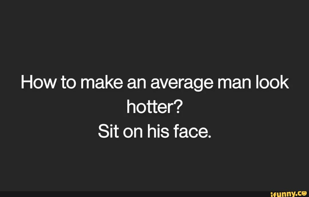 How to make an average man look hotter? Sit on