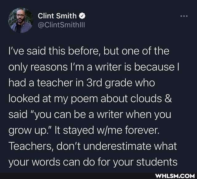 Clint smith
I've said this before, but one of the only reasons I'm a writer is because I had a teacher in grade who looked at my poem about clouds & said "you can be a writer when you grow up." It stayed forever.
Teachers, don't underestimate what your words can do for your students