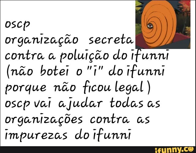 [oito
organização secreta
contra a
poluição do ifunni
(não botei o
"1" do ifunni
porque não
am legal)
oscp vai ajudar todas as
organizações contra as
impurezas do Ifunni