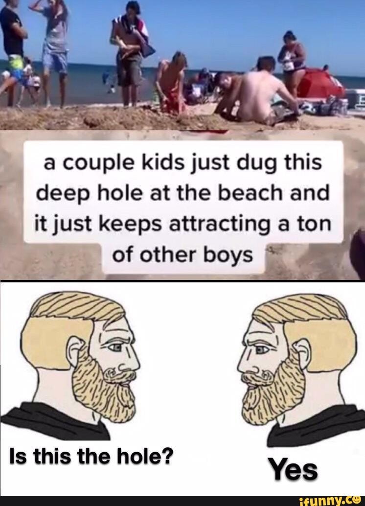 a couple kids just dug this I deep hole at the beach and
it just keeps attracting a ton of other boys
Is this the hole?