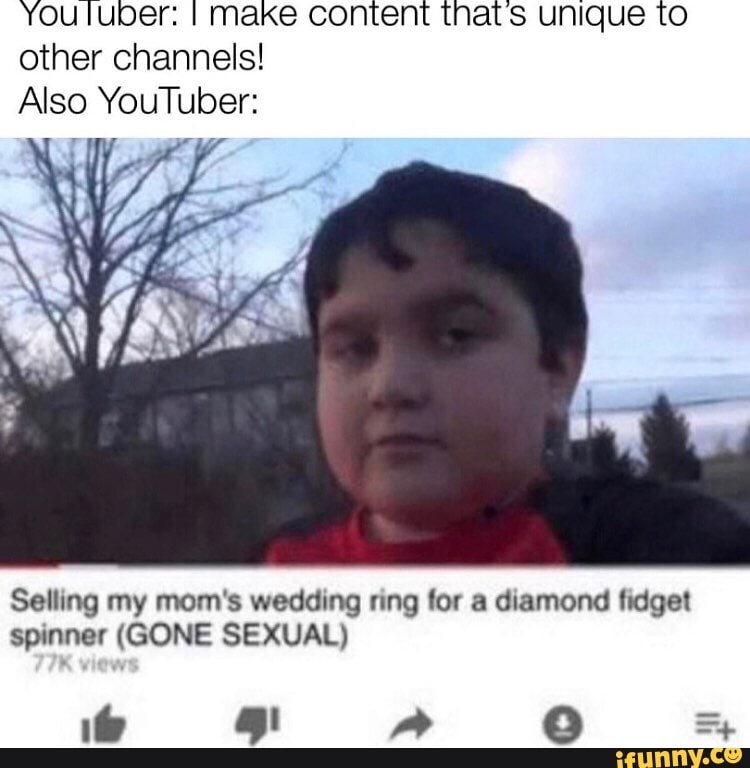 You luber: I make content thats unique to
other channels!
Also aulas:
Selling my mom's wedding ring for a diamond fidget
spinner (GONE SEXUAL)