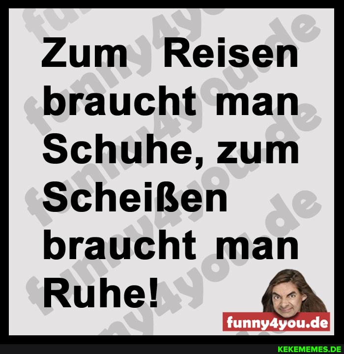 Zum Reisen braucht man
Schuhe, zum
Scheißen
braucht man
Ruhe!