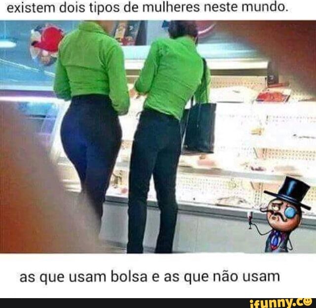 existem dois tipos de mulheres neste mundo.
as que usam bolsa e as que não usam