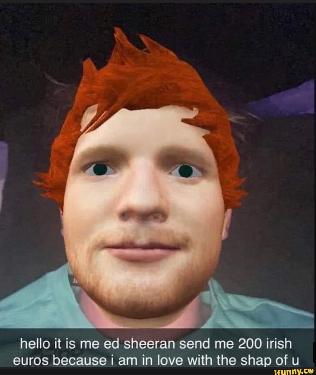Hello It Is Me Ed Sheeran Send Me 200 Irish Euros Because Am In Love With The Shap Of U