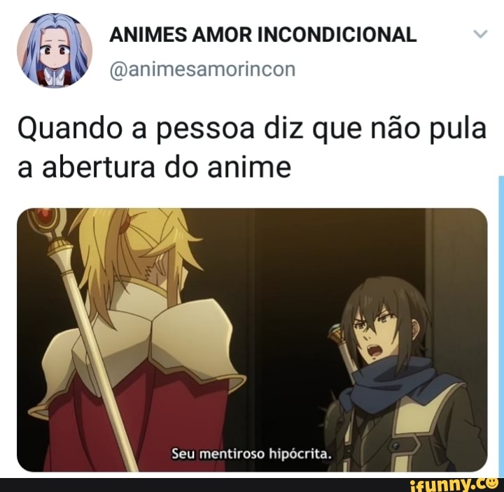 AR
ANIMES AMOR INCONDICIONAL Quando a pessoa diz que nao pula
a abertura do anime
Seu mentiroso hipócrita.