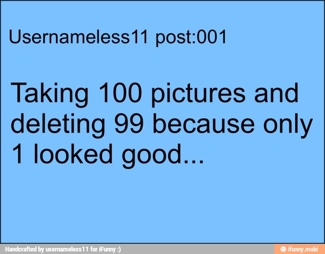 Usernameless11 post:001
Taking 100 pictures and
deleting 99 because only
1 looked good...