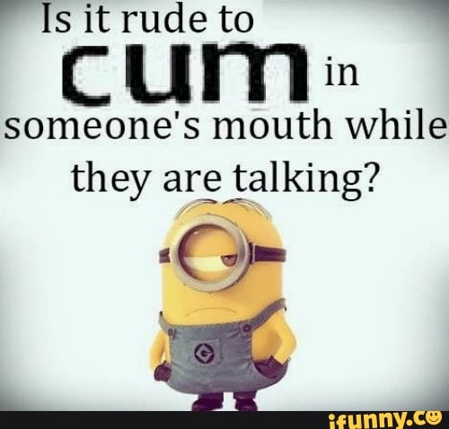 Is it rude to in
CUM someone's mouth while they are talking?
re .