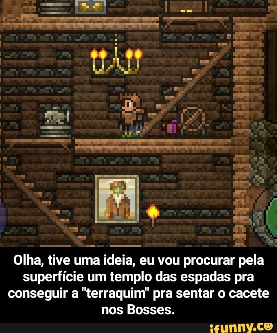 Olha, tive uma ideia, eu vou eu eu vou procurar pela superfície um templo das espadas pra conseguir a "terraquim" pra sentar o cacete nos Bosses. - Olha, tive uma ideia, eu vou procurar pela superfície um templo das espadas pra conseguir a "terraquim" pra sentar o cacete nos Bosses.