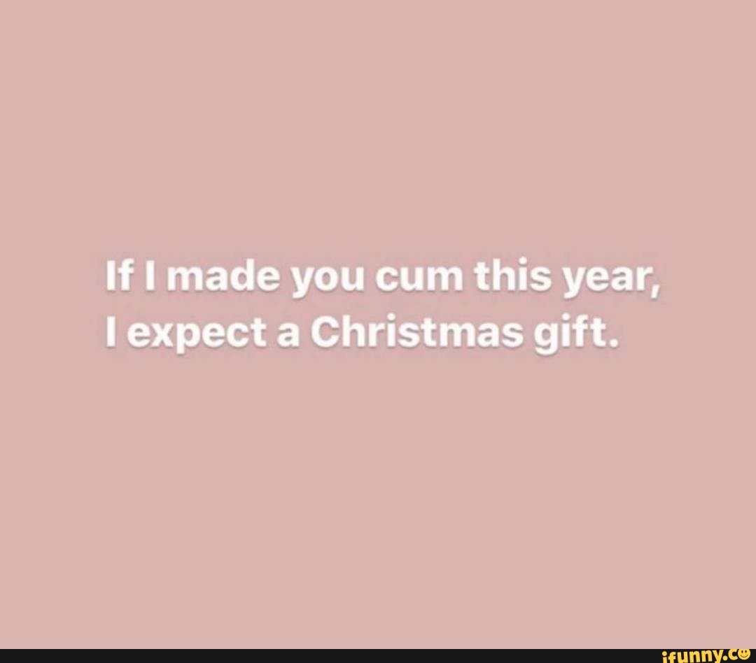 If I made you cum this year,
I expect a Christmas gift.