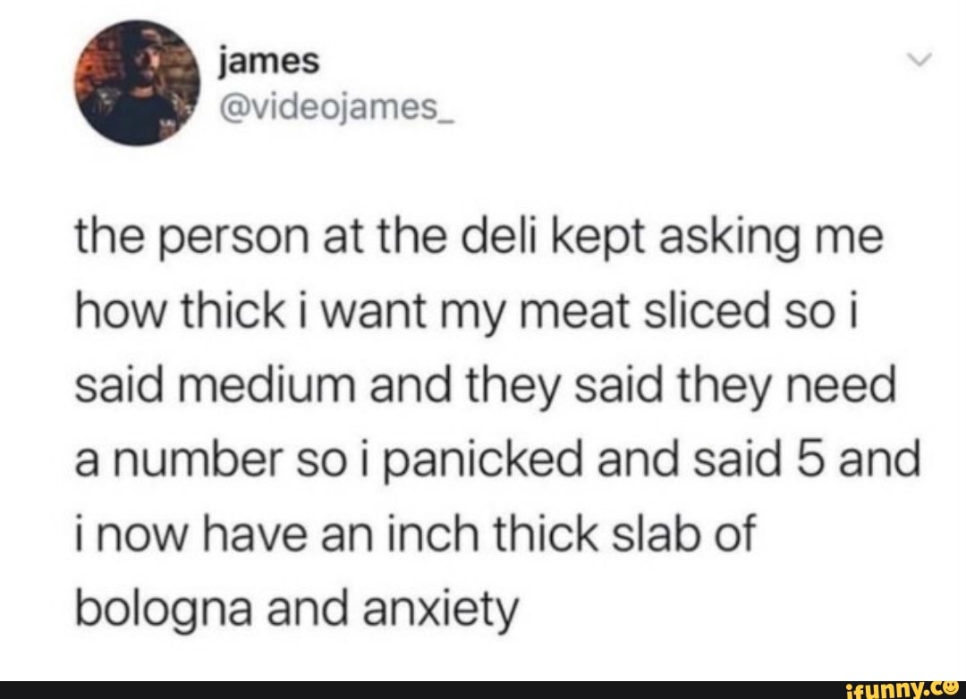 The person at the deli kept asking me how thick i want my meat sliced