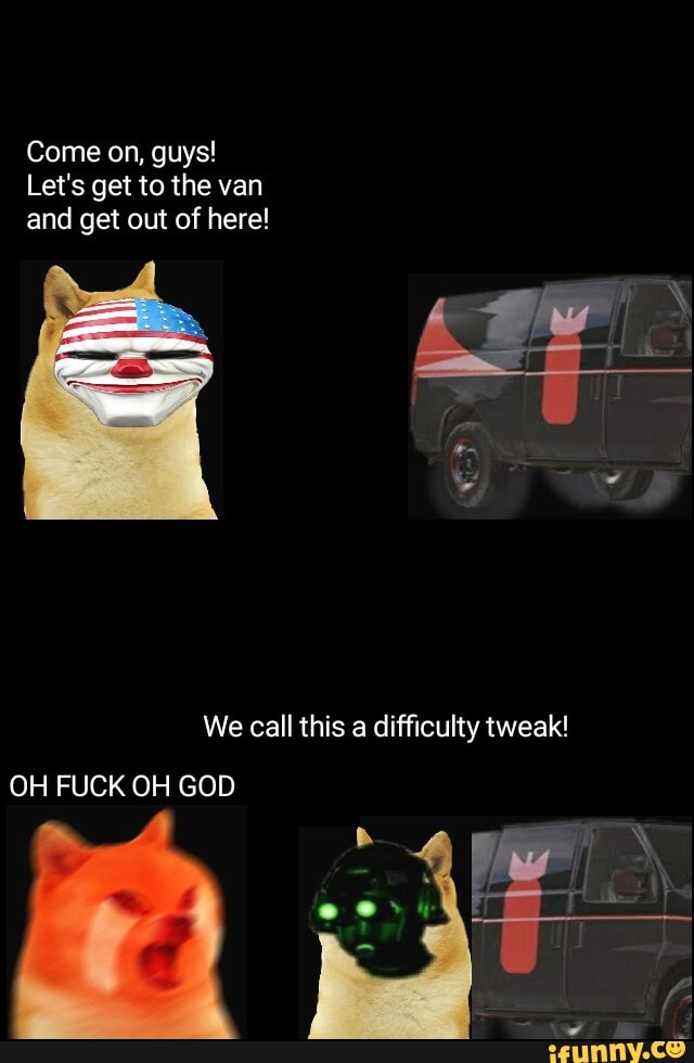 Come on, guys!
Let's get to the van and get out of here!
We call this a difficulty tweak!
OH FUCK OH GOD