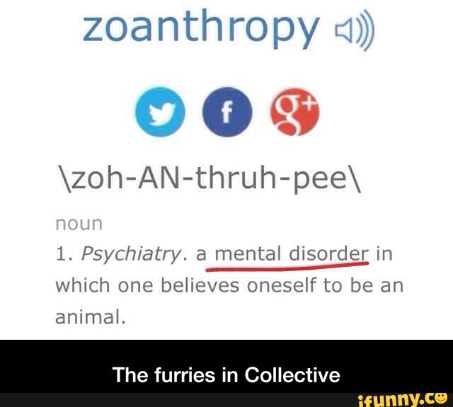zoanthropy >)
90%
\zoh-AN-thruh-pee\
1. Psychiatry. a mental disorder in
J
Which one believes oneself to be an
animal.
The furries in Collective - The furries in Collective