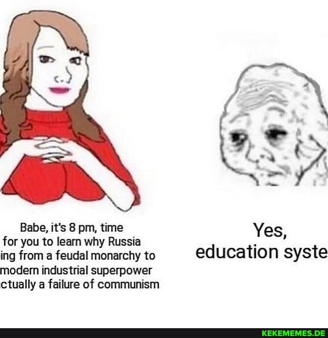 Babe, it's 8 pm, time Yes for you to learn why Russia ing from a feudal monarchy to education syste modem industrial superpower ctually a failure of communism