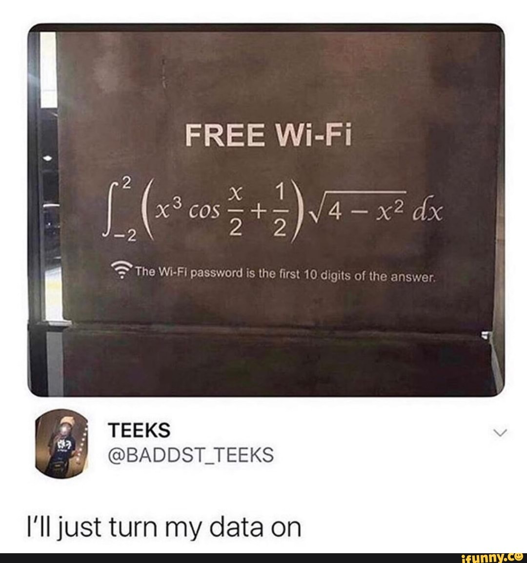 a
i The Wi-Fi password is the first 10 digits of the answer
I'll just turn my data on