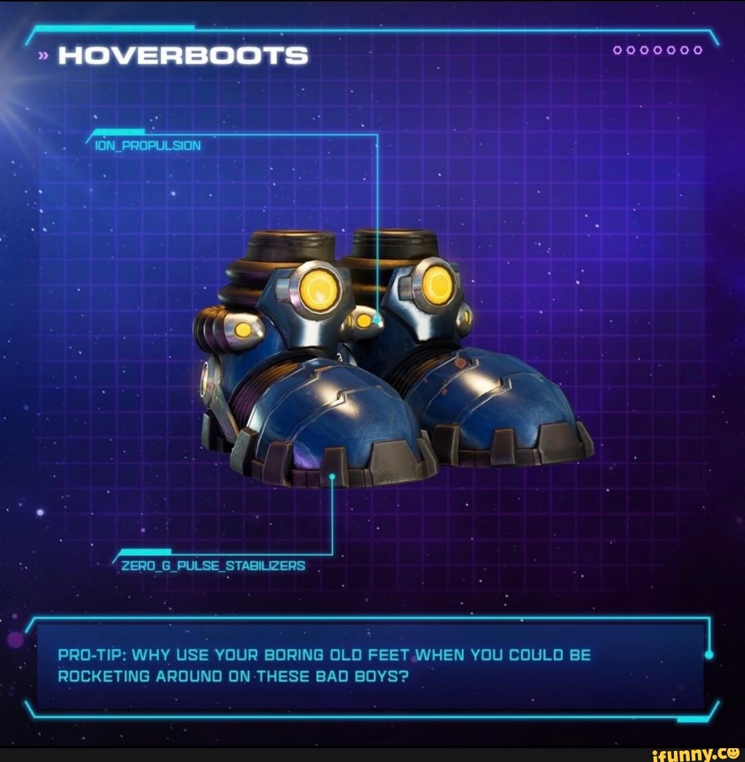 PRO-TIP: WHY USE YOUR BORING OLD FEET WHEN YOU COULD BE
HOVER BOOTS
ZERO_G_PULSE_STABILIZERS
ROCKETING AROUND ON -THESE BAD BOYS?
