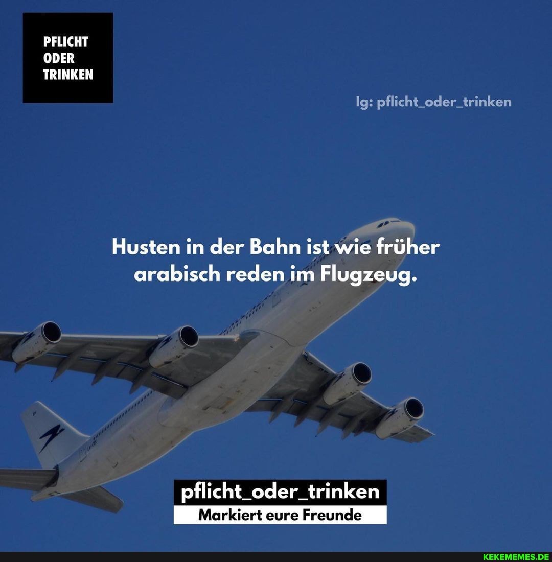 PFLICHT ODER TRINKEN
Ig: pflicht oder trinken
Husten in der Bahn ist wie früher arabisch reden im Flugzeug.
pflicht_oder_trinken
eure Freunde
