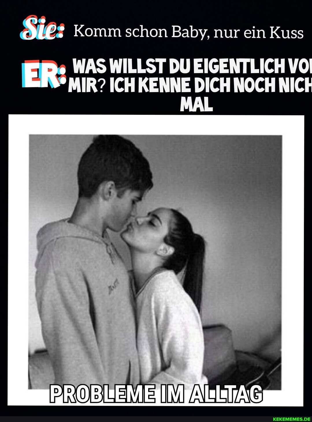 Sie: Komm schon Baby, nur ein Kuss
WAS WILLST DU EIGENTLICH VO
