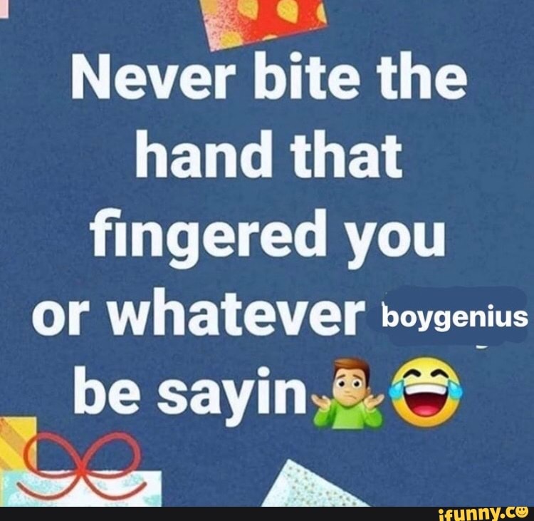 Never bite the hand that fingered you or whatever boyzenius be sayin,&.