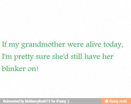 If my grandmother were
alive today,
I'm pretty sure
she'd still have her
blinker on!