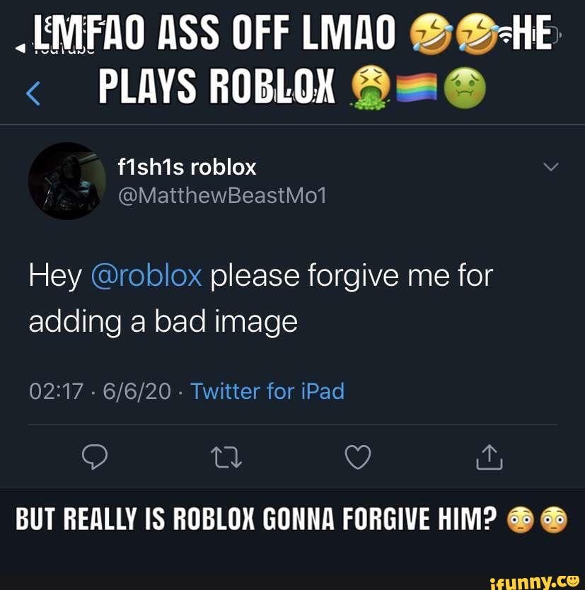 .EMFAO ASS OFF LMAO @@-HE
< PLAVS ROBLOX
Hey @roblox please forgive me for adding a bad image
- - Twitter for iPad
BUT REALLY IS ROBLOX GONNA FORGIVE HIM? @