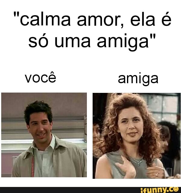 "calma amor, ela é
só uma amiga"