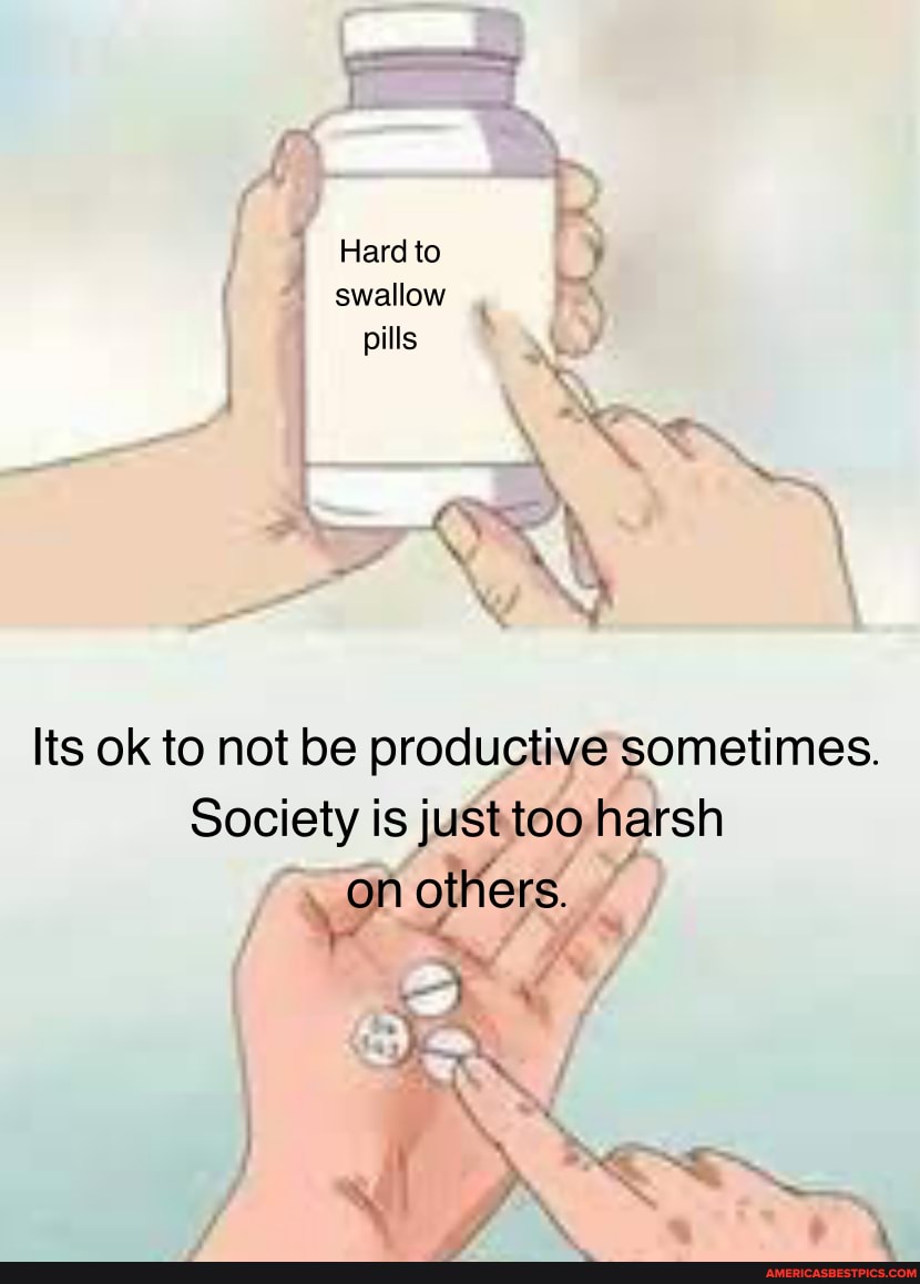 Hard to swallow pills
ok to not be productive sometimes.
Society is just too harsh on others.