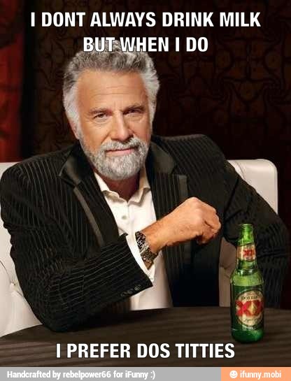 I DONT ALWAYS DRINK MILK
BUTWHEN I DO
I PREFER DOS TITTIES