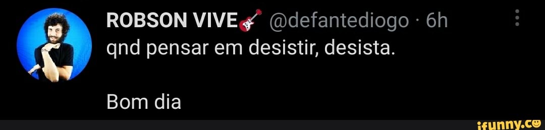 ROBSON VIVE (Ddefantediogo - qnd pensar em desistir, desista.
Bom dia