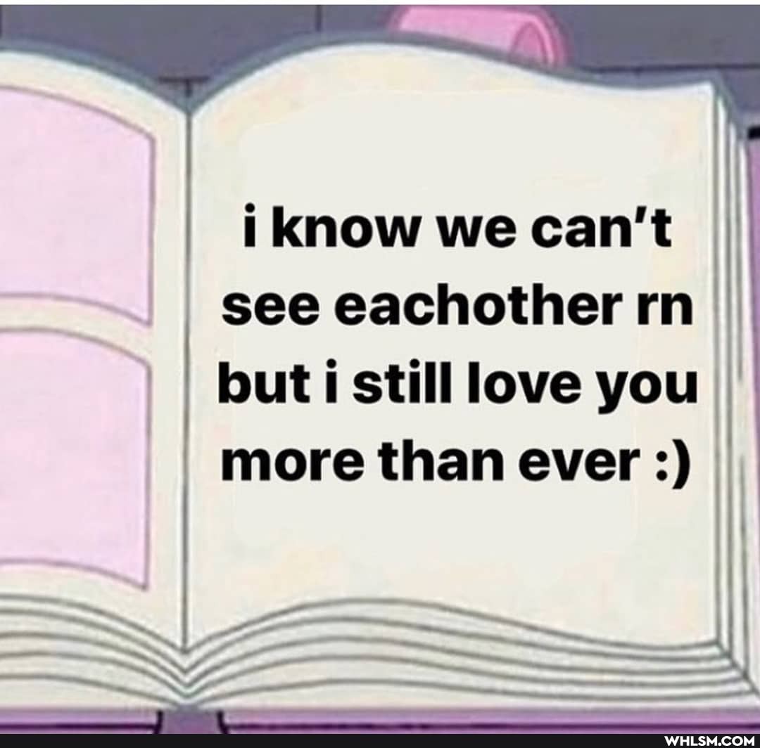 i know we can't II see eachother rn but i still love you I more than ever