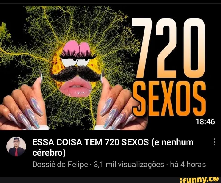 ra
EN ESSA COISA TEM 720 SEXOS (e nenhum
cérebro)
Dossiê do Felipe - 3,1 mil visualizações - há 4 horas