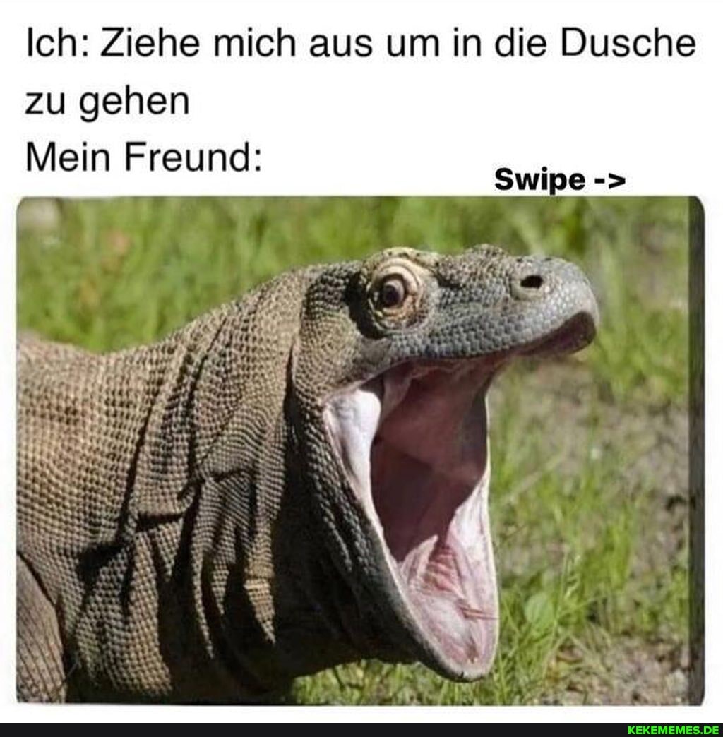Ich: Ziehe mich aus um in die Dusche zu gehen
Mein Freund: