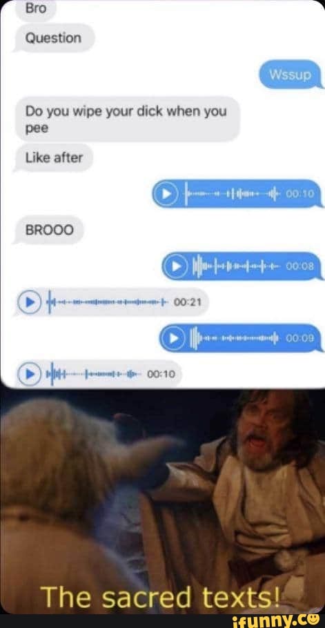 Question
Do you wipe your dick when you
pee
Like after
BROOO
The sacred texts!