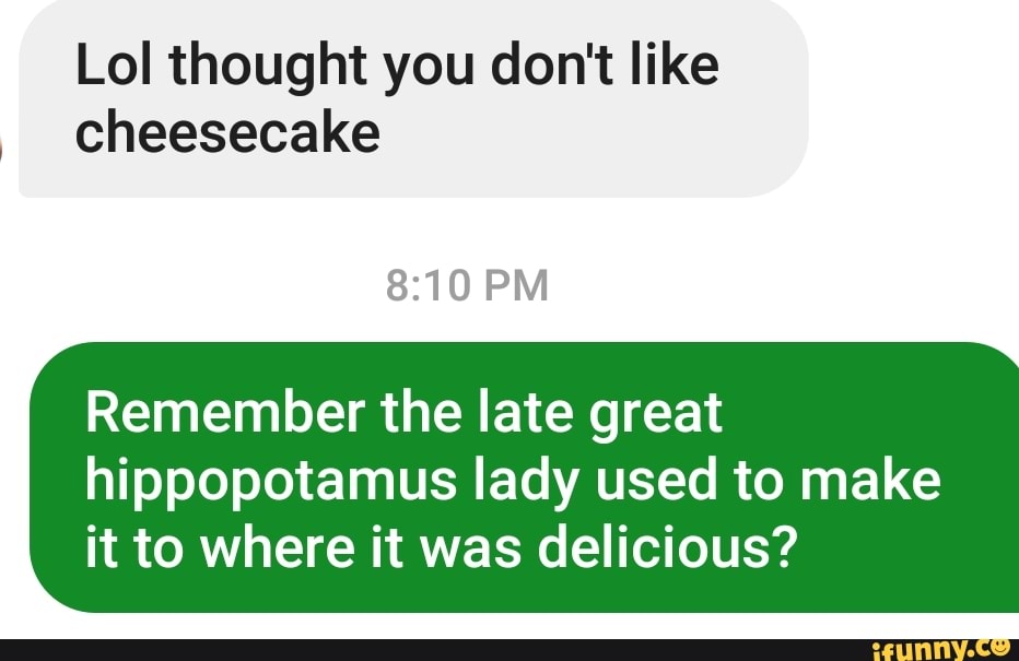 Lol thought you don't like
cheesecake
Remember the late great
hippopotamus lady used to make
it to where it was delicious?